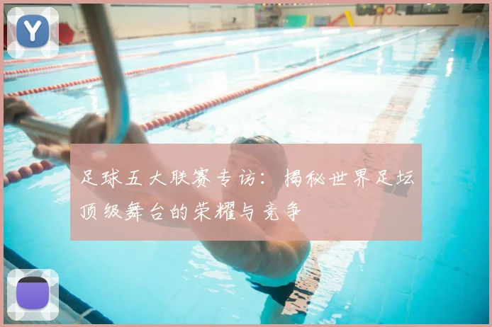 足球五大联赛专访：揭秘世界足坛顶级舞台的荣耀与竞争