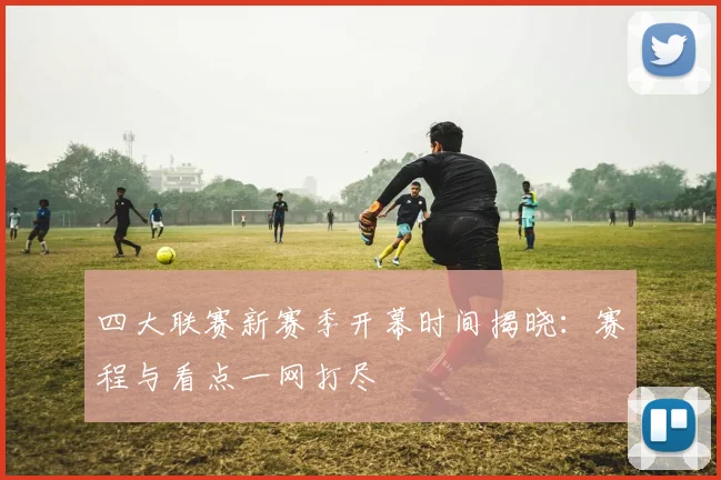 四大联赛新赛季开幕时间揭晓:赛程与看点一网打尽