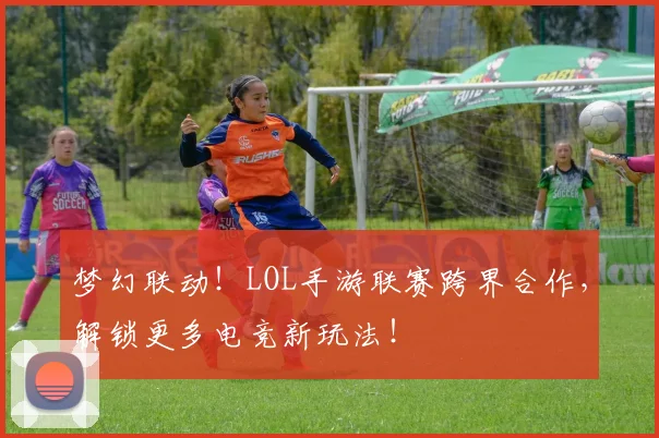 梦幻联动！LOL手游联赛跨界合作，解锁更多电竞新玩法！