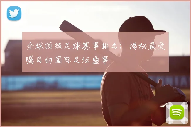 全球顶级足球赛事排名：揭秘最受瞩目的国际足坛盛事