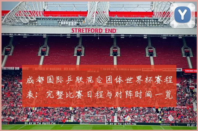 成都国际乒联混合团体世界杯赛程表：完整比赛日程与对阵时间一览