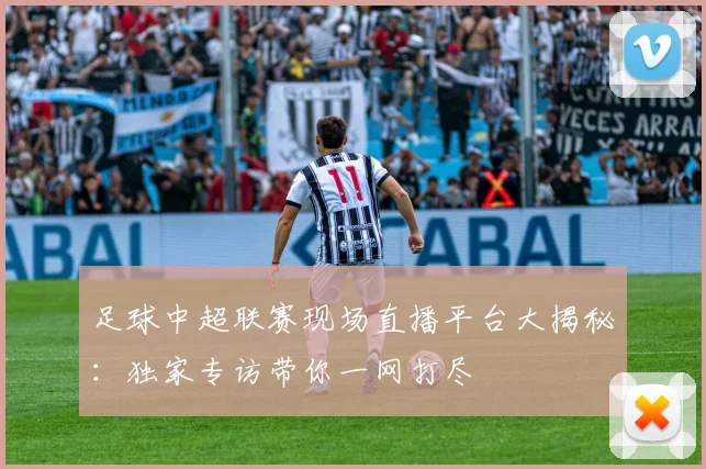 足球中超联赛现场直播平台大揭秘：独家专访带你一网打尽