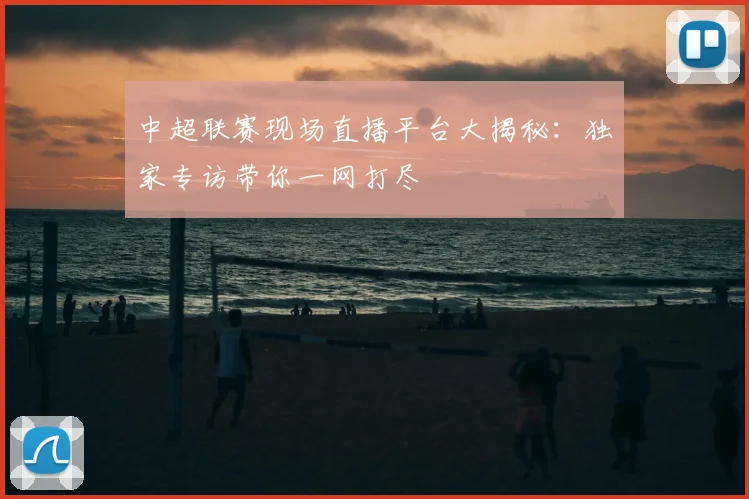 中超联赛现场直播平台大揭秘:独家专访带你一网打尽
