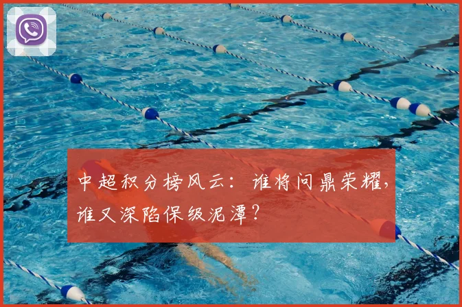 中超积分榜风云：谁将问鼎荣耀，谁又深陷保级泥潭？