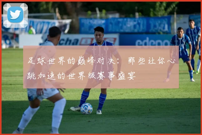 足球世界的巅峰对决：那些让你心跳加速的世界级赛事盛宴