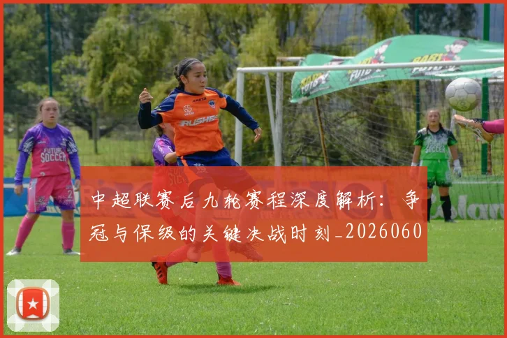 中超联赛后九轮赛程深度解析：争冠与保级的关键决战时刻_20260608020607
