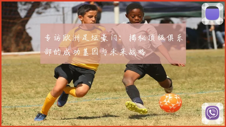 专访欧洲足坛豪门：揭秘顶级俱乐部的成功基因与未来战略