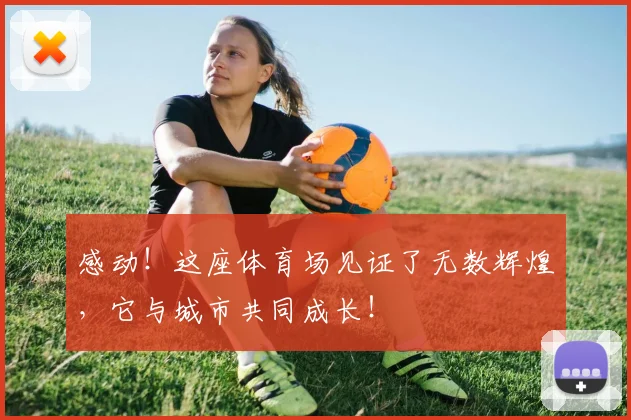 感动！这座体育场见证了无数辉煌，它与城市共同成长！