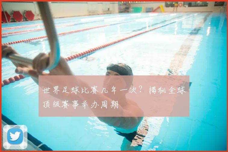 世界足球比赛几年一次？揭秘全球顶级赛事举办周期