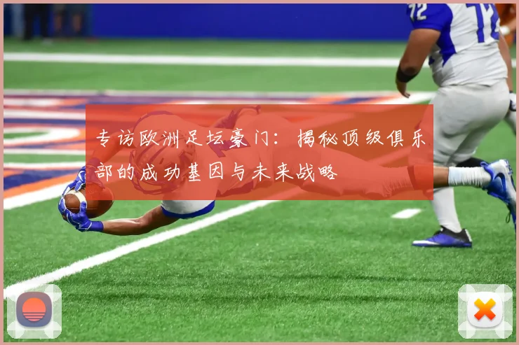 专访欧洲足坛豪门：揭秘顶级俱乐部的成功基因与未来战略