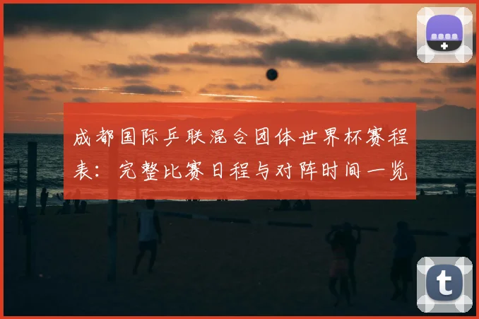 成都国际乒联混合团体世界杯赛程表：完整比赛日程与对阵时间一览