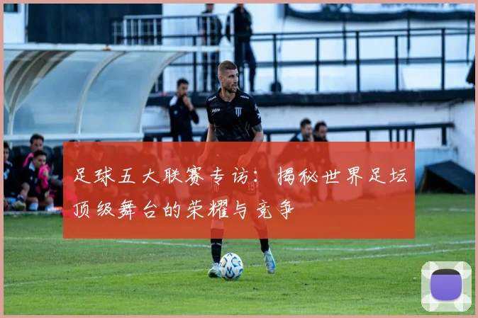 足球五大联赛专访：揭秘世界足坛顶级舞台的荣耀与竞争