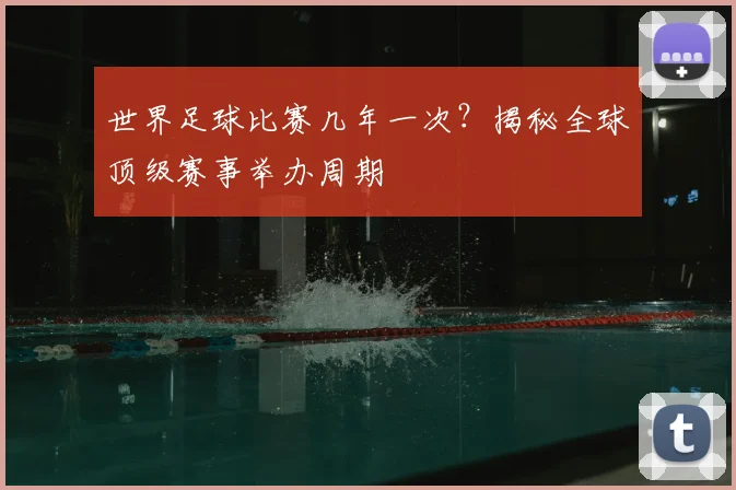 世界足球比赛几年一次？揭秘全球顶级赛事举办周期